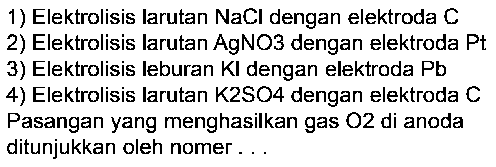 1) Elektrolisis larutan  NaCl  dengan elektroda  C 
2) Elektrolisis larutan AgNO3 dengan elektroda  Pt 
3) Elektrolisis leburan  Kl  dengan elektroda  Pb 
4) Elektrolisis larutan K2SO4 dengan elektroda C Pasangan yang menghasilkan gas  O 2  di anoda ditunjukkan oleh nomer ...