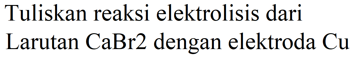 Tuliskan reaksi elektrolisis dari Larutan CaBr2 dengan elektroda Cu