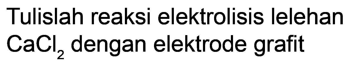 Tulislah reaksi elektrolisis lelehan  CaCl_(2)  dengan elektrode grafit