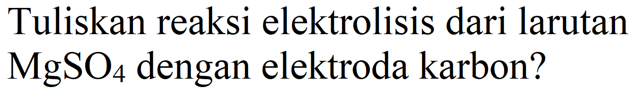 Tuliskan reaksi elektrolisis dari larutan  MgSO4 dengan elektroda karbon?