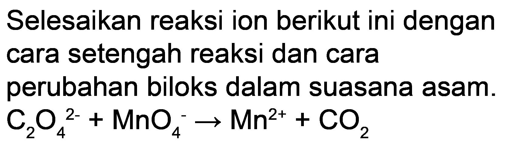 Selesaikan reaksi ion berikut ini dengan cara setengah reaksi dan cara perubahan biloks dalam suasana asam.  C_(2) O_(4)/( )^(2-)+MnO_(4)^(-) -> Mn^(2+)+CO_(2)