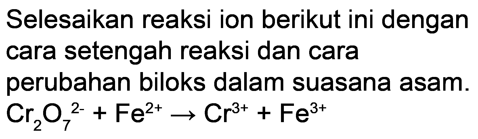 Selesaikan reaksi ion berikut ini dengan cara setengah reaksi dan cara perubahan biloks dalam suasana asam.  Cr_(2) O_(7)^(2-)+Fe^(2+) -> Cr^(3+)+Fe^(3+)