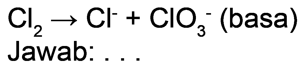 
Cl_(2) -> Cl^(-)+ClO_(3)^(-)  {(basa) )

Jawab: ..