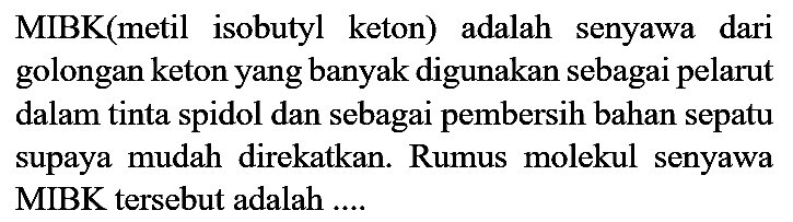 MIBK (metil isobutyl keton) adalah senyawa dari golongan keton yang banyak digunakan sebagai pelarut dalam tinta spidol dan sebagai pembersih bahan sepatu supaya mudah direkatkan. Rumus molekul senyawa MIBK tersebut adalah ....