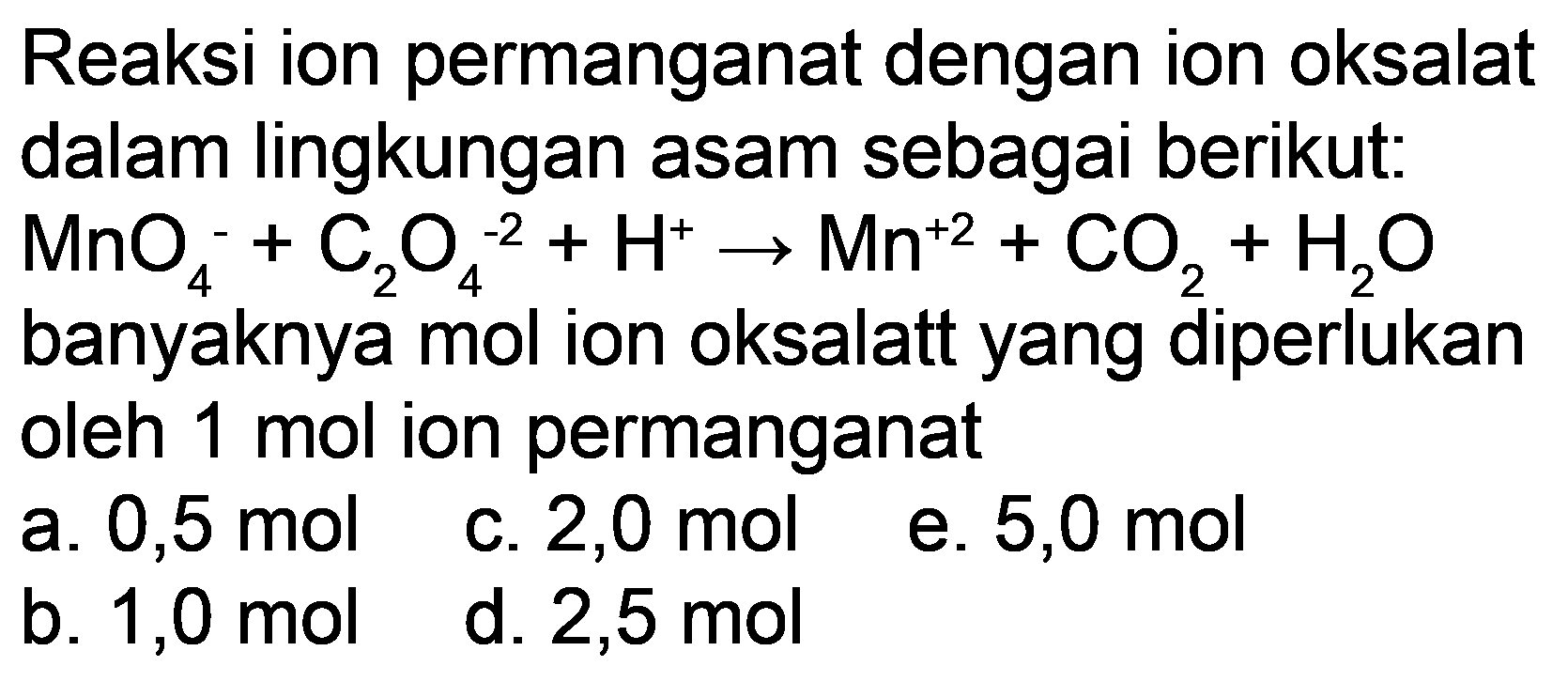 Reaksi ion permanganat dengan ion oksalat dalam lingkungan asam sebagai berikut:  MnO_(4)/( )^(-)+C_(2) O_(4)^(-2)+H^(+) -> Mn^(+2)+CO_(2)+H_(2) O  banyaknya mol ion oksalatt yang diperlukan oleh  1 mol  ion permanganat
