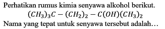 Perhatikan rumus kimia senyawa alkohol berikut.

(CH3)3C - (CH2)2 - C(OH)(CH3)2

Nama yang tepat untuk senyawa tersebut adalah...