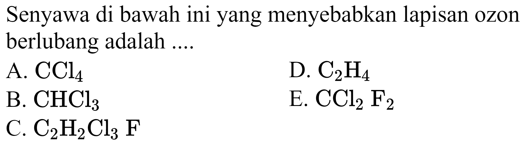 Senyawa di bawah ini yang menyebabkan lapisan ozon berlubang adalah ....
A.  CCl_(4) 
D.  C_(2) H_(4) 
B.  CHCl_(3) 
E.  CCl_(2) F_(2) 
C.  C_(2) H_(2) Cl_(3) F 