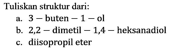 Tuliskan struktur dari:
a. 3-buten -1- ol
b. 2,2-dimetil - 1,4-heksanadiol
c. diisopropil eter