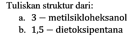 Tuliskan struktur dari:
a. 3-metilsikloheksanol
b. 1,5-dietoksipentana