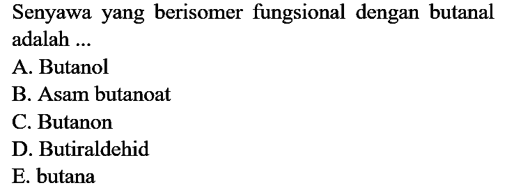 Senyawa yang berisomer fungsional dengan butanal adalah ...
A. Butanol
B. Asam butanoat
C. Butanon
D. Butiraldehid
E. butana