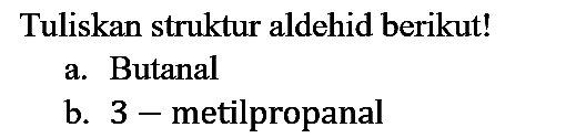 Tuliskan struktur aldehid berikut! a. Butanal b. 3 -metilpropanal