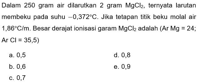 Dalam 250 gram air dilarutkan 2 gram  MgCl_(2) , ternyata larutan membeku pada suhu  -0,372 C . Jika tetapan titik beku molal air  1,86 C / m . Besar derajat ionisasi garam  MgCl_(2)  adalah  (Ar Mg=24 ;  Ar Cl=35,5) 
a. 0,5
d. 0,8
b. 0,6
e. 0,9
c. 0,7