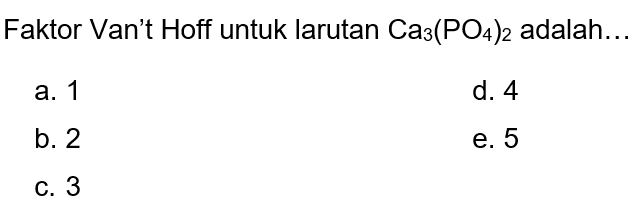 Faktor Van't Hoff untuk larutan  Ca_(3)(PO_(4))_(2)  adalah...
a. 1
d. 4
b. 2
e. 5
C. 3