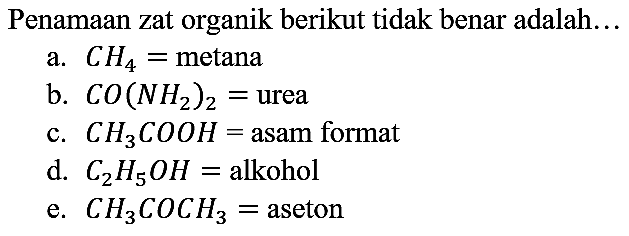 Penamaan zat organik berikut tidak benar adalah...
a.  CH4 = metana
b.  CO(NH2)2 = urea
c.  CH3COOH = asam format
d.  C2H5OH = alkohol
e.  CH3COCH = aseton