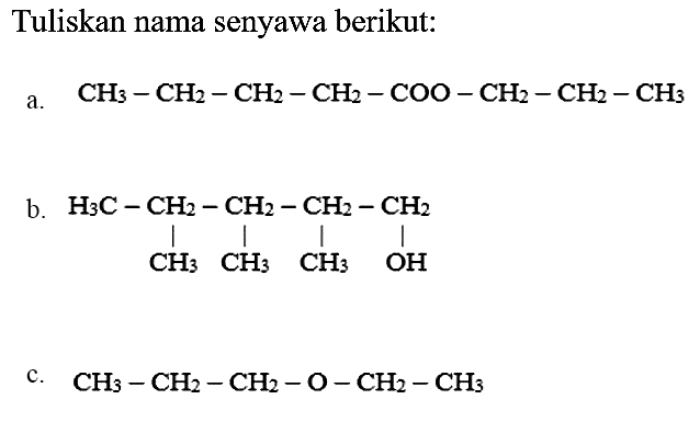 Tuliskan nama senyawa berikut:
a.  CH3 - CH2 - CH2 - CH2 - COO - CH2 - CH2 - CH3 
b. H3C - CH2 - CH2 - CH2 - CH2 CH3 CH3 CH3 OH 
c.  CH3 - CH2 - CH2 - O - CH2 - CH3 