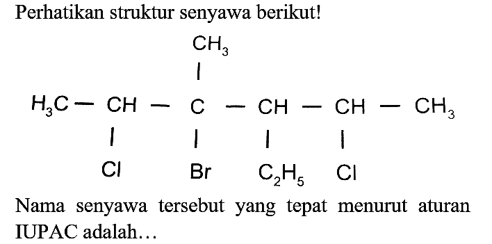 Perhatikan struktur senyawa berikut!
CH3 - H3C - CH - C - CH - CH - CH3 Cl Br C2H5 Cl 
Nama senyawa tersebut yang tepat menurut aturan IUPAC adalah...