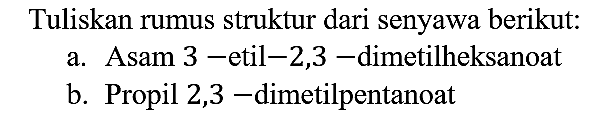 Tuliskan rumus struktur dari senyawa berikut:
a. Asam 3-etil-2,3-dimetilheksanoat b. Propil 2,3-dimetilpentanoat