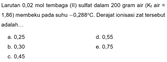 Larutan 0,02 mol tembaga (II) sulfat dalam 200 gram air  (K_(f).  air  =  1,86 ) membeku pada suhu  -0,288 C . Derajat ionisasi zat tersebut adalah...
a. 0,25
d. 0,55
b. 0,30
e. 0,75
C. 0,45