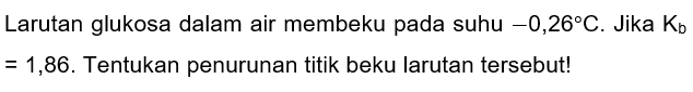 Larutan glukosa dalam air membeku pada suhu  -0,26 C . Jika  K_(b)   =1,86 . Tentukan penurunan titik beku larutan tersebut!