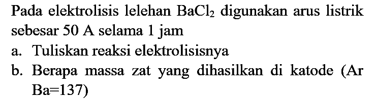 Pada elektrolisis lelehan  BaCl_(2)  digunakan arus listrik sebesar 50 A selama 1 jam
a. Tuliskan reaksi elektrolisisnya
b. Berapa massa zat yang dihasilkan di katode (Ar  Ba=137) 