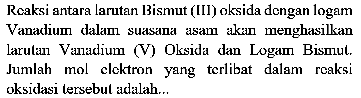 Reaksi antara larutan Bismut (III) oksida dengan logam Vanadium dalam suasana asam akan menghasilkan larutan Vanadium (V) Oksida dan Logam Bismut. Jumlah mol elektron yang terlibat dalam reaksi oksidasi tersebut adalah...