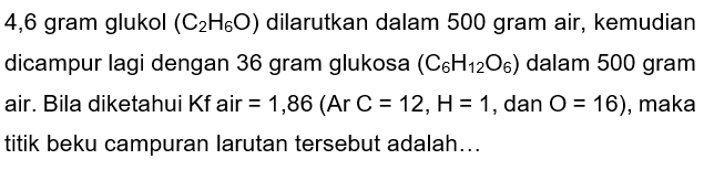 4,6 gram glukol  (C_(2) H_(6) O)  dilarutkan dalam 500 gram air, kemudian dicampur lagi dengan 36 gram glukosa  (C_(6) H_(12) O_(6))  dalam 500 gram air. Bila diketahui  Kf  air  =1,86(Ar C=12, H=1 , dan  O=16) , maka titik beku campuran larutan tersebut adalah...