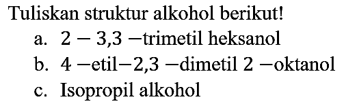 Tuliskan struktur alkohol berikut!
a. 2-3,3-trimetil heksanol
b. 4-etil-2,3-dimetil 2 -oktanol
c. Isopropil alkohol