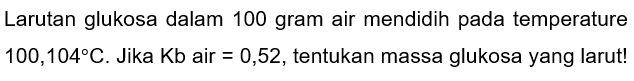 Larutan glukosa dalam 100 gram air mendidih pada temperature 100,104 C. Jika Kb air =0,52, tentukan massa glukosa yang larut!