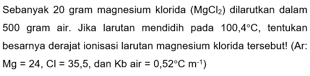 Sebanyak 20 gram magnesium klorida (MgCl2) dilarutkan dalam 500 gram air. Jika larutan mendidih pada 100,4 C, tentukan besarnya derajat ionisasi larutan magnesium klorida tersebut! (Ar : Mg=24, Cl=35,5, dan Kb air =0,52 C m^(-1))