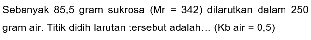 Sebanyak 85,5 gram sukrosa (Mr=342) dilarutkan dalam 250 gram air. Titik didih larutan tersebut adalah... (Kb air =0,5)