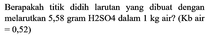 Berapakah titik didih larutan yang dibuat dengan melarutkan 5,58 gram  H 2 SO 4  dalam  1 kg  air? (  Kb  air  =0,52)