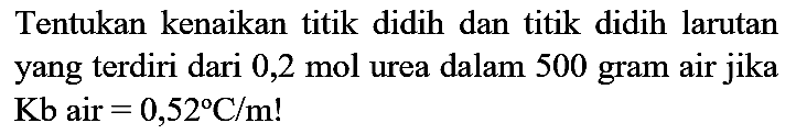 Tentukan kenaikan titik didih dan titik didih larutan yang terdiri dari  0,2 mol  urea dalam 500 gram air jika Kb air  =0,52 C / m  !