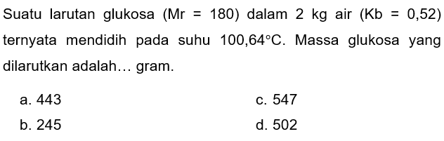 Suatu larutan glukosa  (Mr=180)  dalam 2 kg air (Kb=0,52)  ternyata mendidih pada suhu 100,64 C. Massa glukosa yang dilarutkan adalah... gram.
