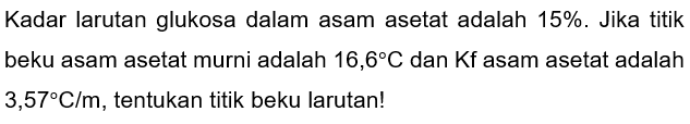 Kadar larutan glukosa dalam asam asetat adalah 15%. Jika titik beku asam asetat murni adalah 16,6 C dan Kf asam asetat adalah 3,57 C/m, tentukan titik beku larutan!