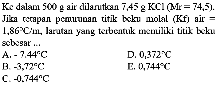 Ke  dalam  500 g  air dilarutkan 7,45  g KCl(Mr=74,5) . Jika tetapan penurunan titik beku molal  (Kf)  air  =   1,86 C / m , larutan yang terbentuk memiliki titik beku sebesar ...