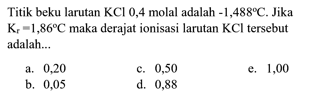 Titik beku larutan  KCl 0,4  molal adalah  -1,488 C . Jika  K_(r)=1,86 C  maka derajat ionisasi larutan  KCl  tersebut adalah...
a. 0,20
c. 0,50
e. 1,00
b. 0,05
d. 0,88