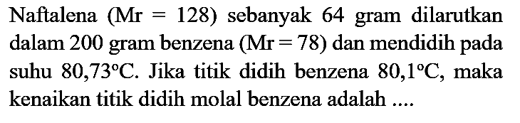 Naftalena  (Mr=128)  sebanyak 64 gram dilarutkan dalam 200 gram benzena  (Mr=78)  dan mendidih pada suhu  80,73 C . Jika titik didih benzena  80,1 C , maka kenaikan titik didih molal benzena adalah ....