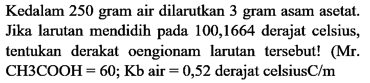 Kedalam 250 gram air dilarutkan 3 gram asam asetat. Jika larutan mendidih pada 100,1664 derajat celsius, tentukan derakat oengionam larutan tersebut! (Mr.  CH 3 COOH=60 ; Kb  air  =0,52  derajat celsiusC  / m