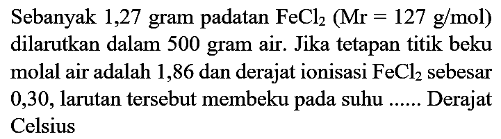 Sebanyak 1,27 gram padatan  FeCl_(2)(Mr=127 g / mol)  dilarutkan dalam 500 gram air. Jika tetapan titik beku molal air adalah 1,86 dan derajat ionisasi  FeCl_(2)  sebesar 0,30 , larutan tersebut membeku pada suhu ...... Derajat Celsius