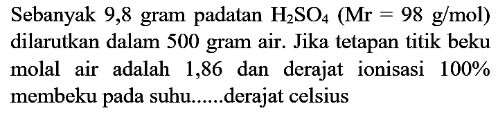 Sebanyak 9,8 gram padatan  H_(2) SO_(4)(Mr=98 g / mol)  dilarutkan dalam 500 gram air. Jika tetapan titik beku molal air adalah 1,86 dan derajat ionisasi 100% membeku pada suhu......derajat celsius