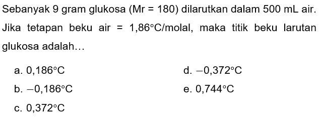 Sebanyak 9 gram glukosa  (Mr=180)  dilarutkan dalam  500 ~mL  air. Jika tetapan beku air  =1,86 C /  molal, maka titik beku larutan glukosa adalah...
a.  0,186 C 
d.  -0,372 C 
b.  -0,186 C 
e.  0,744 C 
c.  0,372 C 