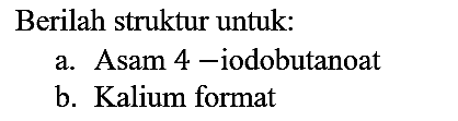 Berilah struktur untuk:
a. Asam 4-iodobutanoat b. Kalium format