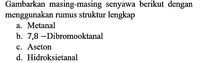 Gambarkan masing-masing senyawa berikut dengan menggunakan rumus struktur lengkap
a. Metanal
b. 7,8-Dibromooktanal
c. Aseton
d. Hidroksietanal 