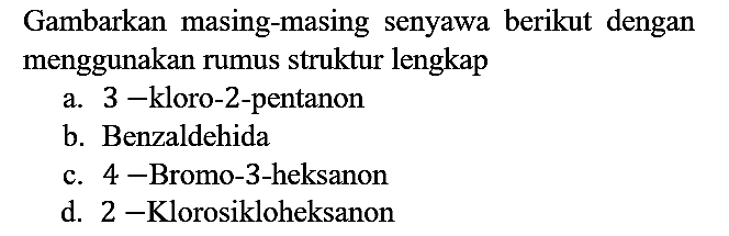 Gambarkan masing-masing senyawa berikut dengan menggunakan rumus struktur lengkap
a. 3 - kloro - 2 - pentanon
b. Benzaldehida
c. 4 - Bromo - 3 - heksanon
d.  2 - Klorosikloheksanon