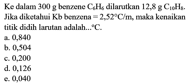 Ke dalam 300 g benzene  C_(6) H_(6)  dilarutkan  12,8 g C_(10) H_(8) . Jika diketahui  Kb  benzena  =2,52 C / m , maka kenaikan titik didih larutan adalah...  { ) C .