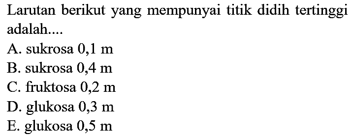 Larutan berikut yang mempunyai titik didih tertinggi adalah....
A. sukrosa  0,1 m 
B. sukrosa 0,4 m
C. fruktosa  0,2 m 
D. glukosa  0,3 m 
E. glukosa  0,5 m 