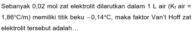 Sebanyak 0,02 mol zat elektrolit dilarutkan dalam  1 ~L  air  (K_(f).  air  =   .1,86 C / m)  memiliki titik beku  -0,14 C , maka faktor Van't Hoff zat elektrolit tersebut adalah...