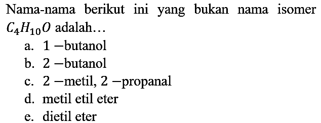 Nama-nama berikut ini yang bukan nama isomer C4H10O adalah...
a. 1-butanol
b. 2-butanol
c. 2 -metil, 2 -propanal
d. metil etil eter
e. dietil eter