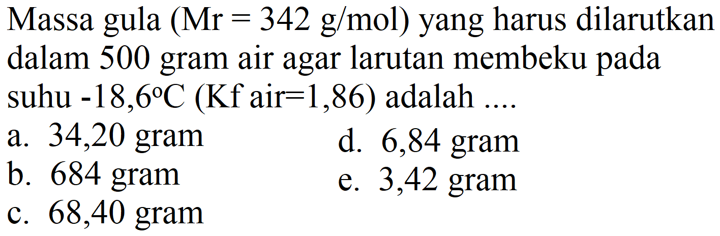 Massa gula  (Mr=342 g / mol)  yang harus dilarutkan dalam 500 gram air agar larutan membeku pada suhu  -18,6 C(Kf  air  =1,86)  adalah ....
