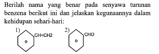 Berilah nama yang benar pada senyawa turunan benzena berikut ini dan jelaskan kegunaannya dalam kehidupan sehari-hari:
1) CH = CH2
2) O CHO